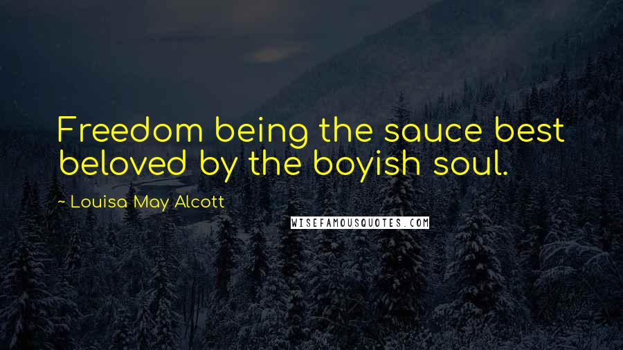 Louisa May Alcott Quotes: Freedom being the sauce best beloved by the boyish soul.