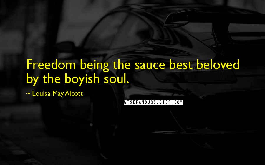 Louisa May Alcott Quotes: Freedom being the sauce best beloved by the boyish soul.