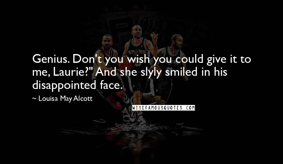 Louisa May Alcott Quotes: Genius. Don't you wish you could give it to me, Laurie?" And she slyly smiled in his disappointed face.