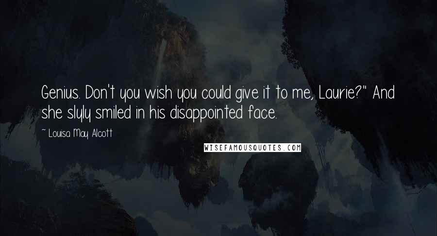 Louisa May Alcott Quotes: Genius. Don't you wish you could give it to me, Laurie?" And she slyly smiled in his disappointed face.