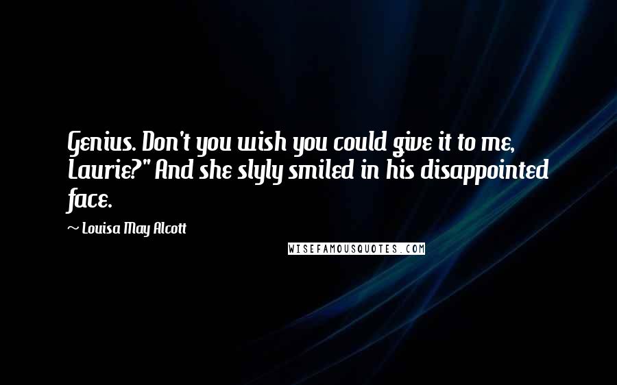 Louisa May Alcott Quotes: Genius. Don't you wish you could give it to me, Laurie?" And she slyly smiled in his disappointed face.