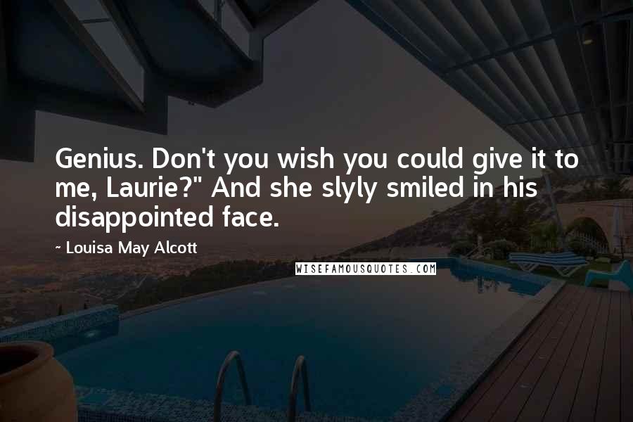 Louisa May Alcott Quotes: Genius. Don't you wish you could give it to me, Laurie?" And she slyly smiled in his disappointed face.