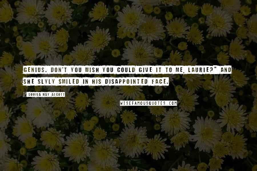 Louisa May Alcott Quotes: Genius. Don't you wish you could give it to me, Laurie?" And she slyly smiled in his disappointed face.