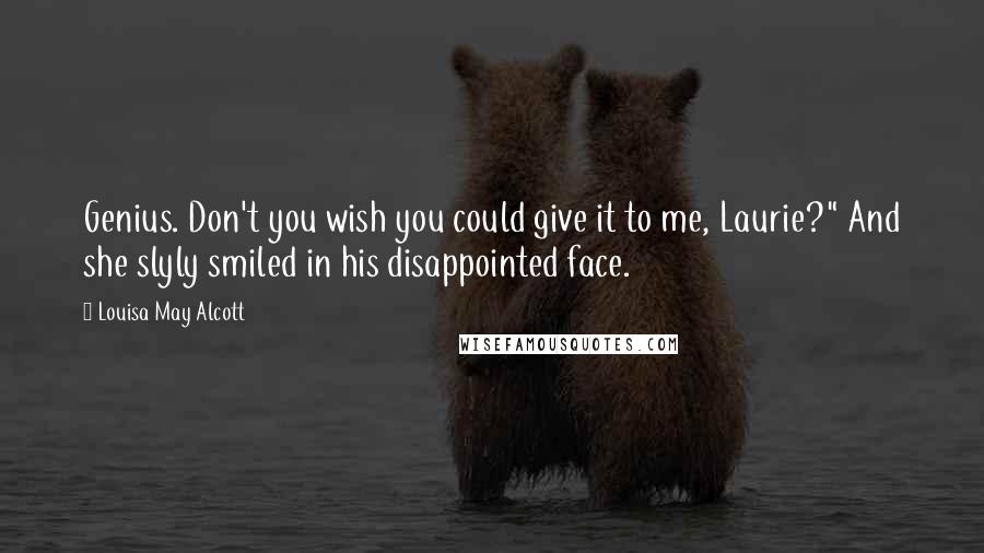 Louisa May Alcott Quotes: Genius. Don't you wish you could give it to me, Laurie?" And she slyly smiled in his disappointed face.