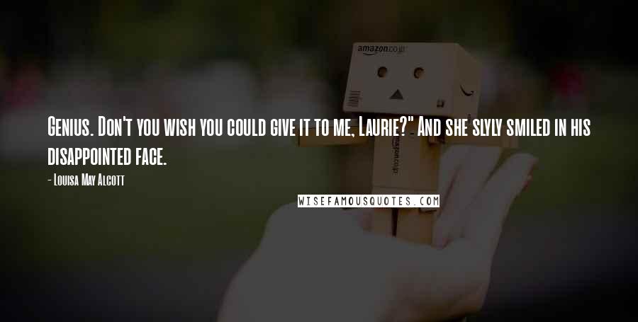 Louisa May Alcott Quotes: Genius. Don't you wish you could give it to me, Laurie?" And she slyly smiled in his disappointed face.