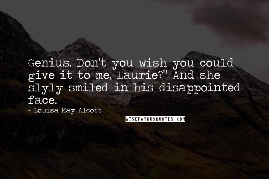 Louisa May Alcott Quotes: Genius. Don't you wish you could give it to me, Laurie?" And she slyly smiled in his disappointed face.