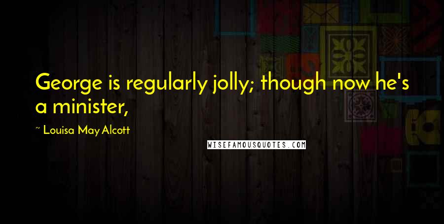 Louisa May Alcott Quotes: George is regularly jolly; though now he's a minister,