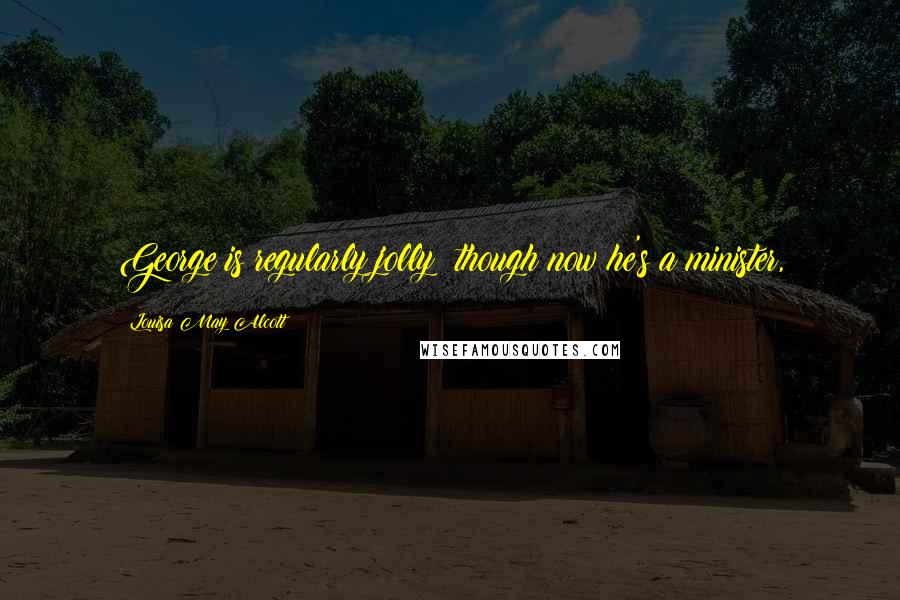 Louisa May Alcott Quotes: George is regularly jolly; though now he's a minister,