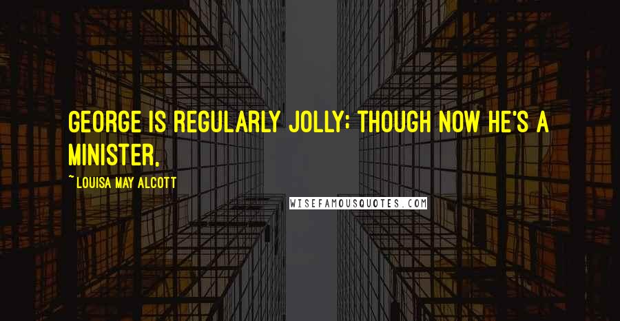 Louisa May Alcott Quotes: George is regularly jolly; though now he's a minister,