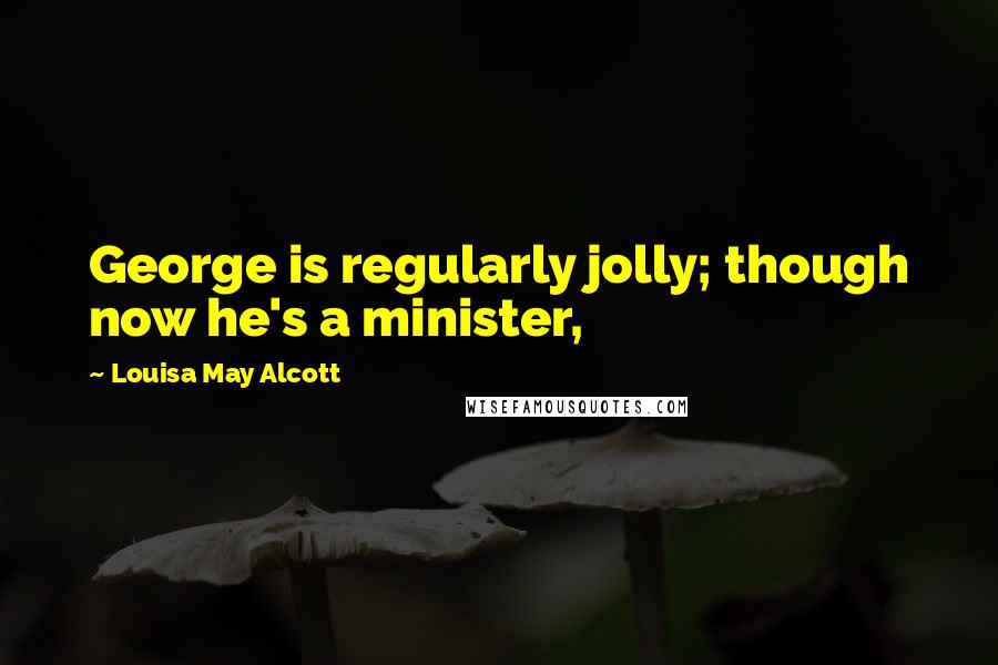 Louisa May Alcott Quotes: George is regularly jolly; though now he's a minister,
