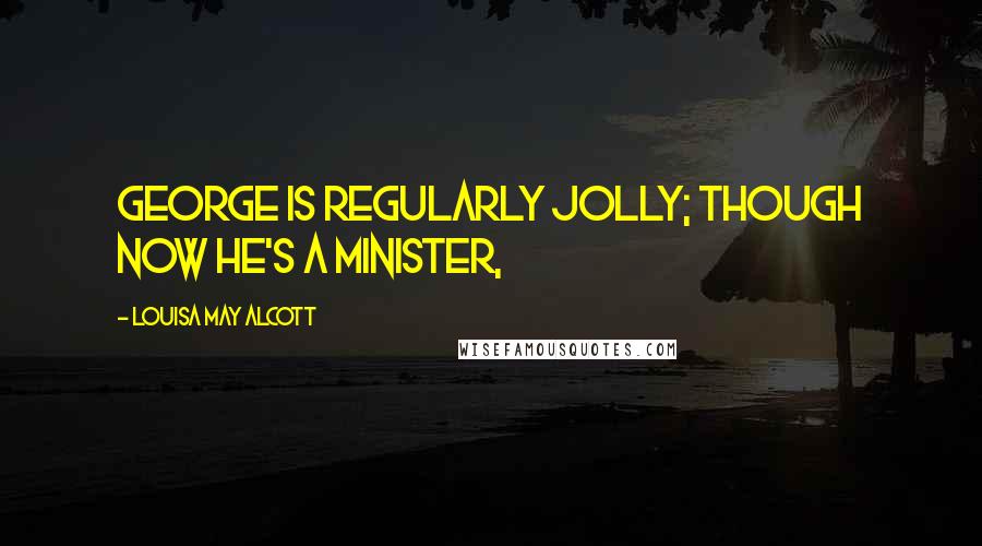 Louisa May Alcott Quotes: George is regularly jolly; though now he's a minister,