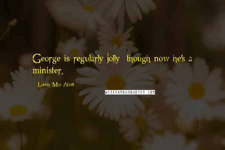 Louisa May Alcott Quotes: George is regularly jolly; though now he's a minister,