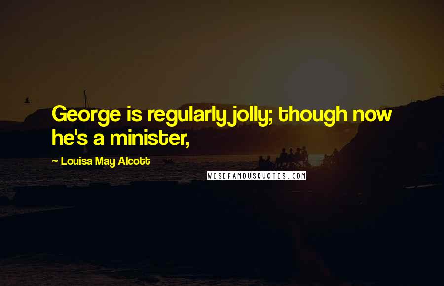 Louisa May Alcott Quotes: George is regularly jolly; though now he's a minister,
