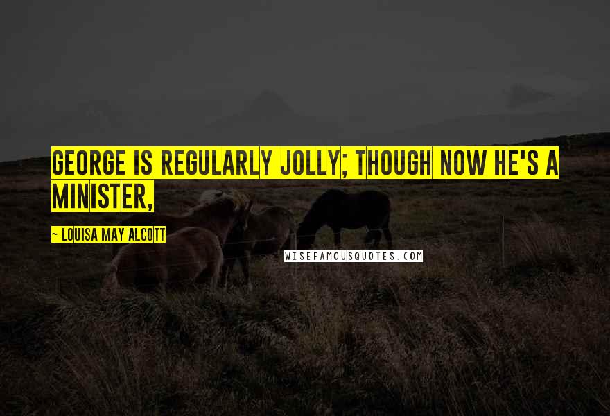 Louisa May Alcott Quotes: George is regularly jolly; though now he's a minister,