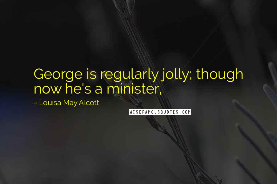 Louisa May Alcott Quotes: George is regularly jolly; though now he's a minister,