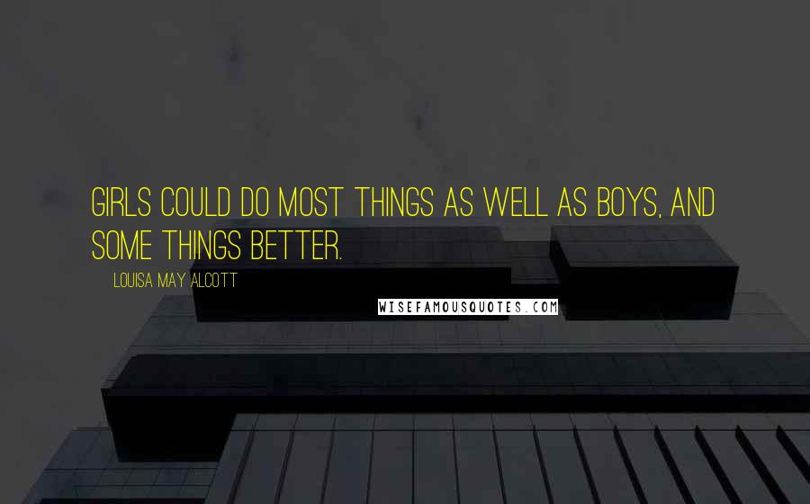 Louisa May Alcott Quotes: Girls could do most things as well as boys, and some things better.