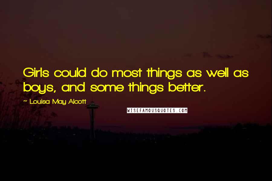 Louisa May Alcott Quotes: Girls could do most things as well as boys, and some things better.