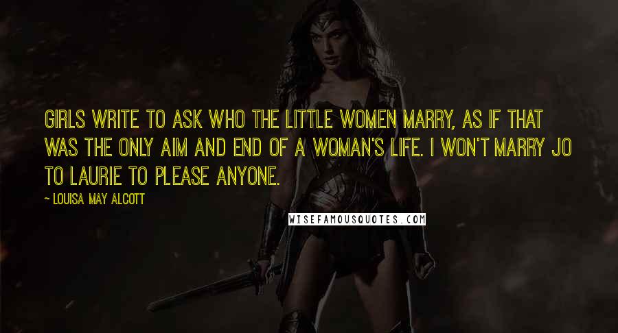 Louisa May Alcott Quotes: Girls write to ask who the little women marry, as if that was the only aim and end of a woman's life. I won't marry Jo to Laurie to please anyone.