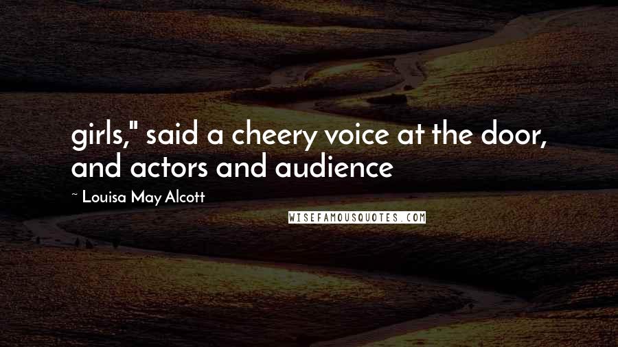 Louisa May Alcott Quotes: girls," said a cheery voice at the door, and actors and audience