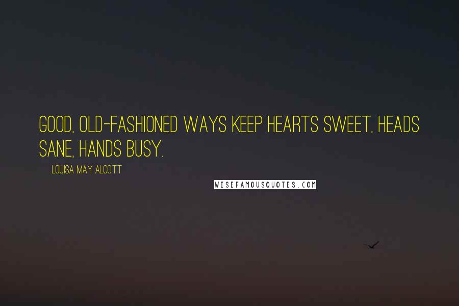 Louisa May Alcott Quotes: Good, old-fashioned ways keep hearts sweet, heads sane, hands busy.