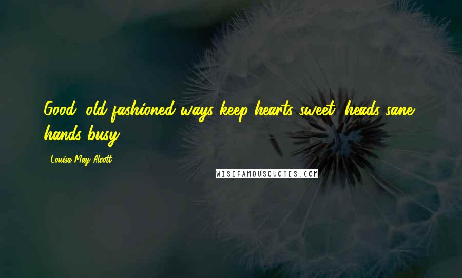 Louisa May Alcott Quotes: Good, old-fashioned ways keep hearts sweet, heads sane, hands busy.