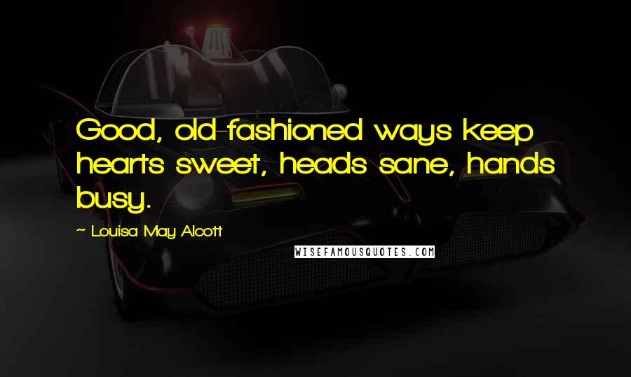 Louisa May Alcott Quotes: Good, old-fashioned ways keep hearts sweet, heads sane, hands busy.