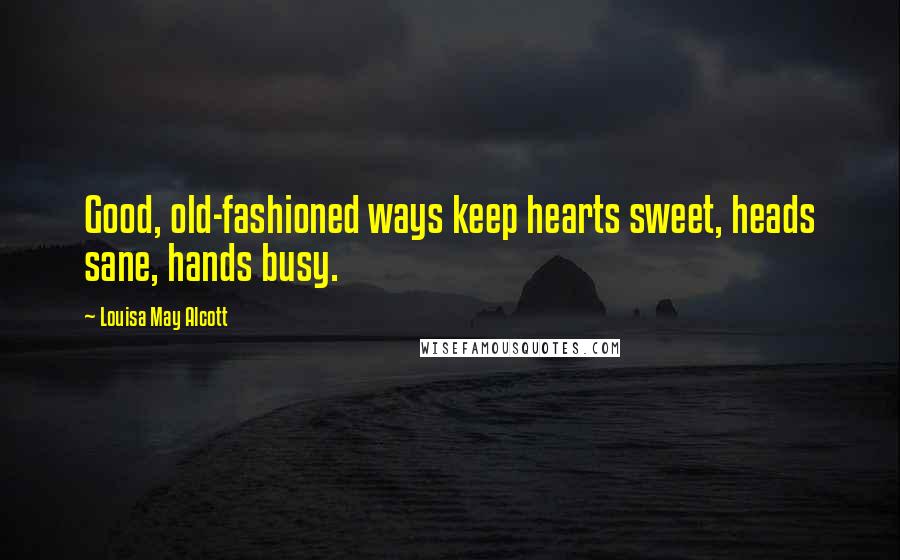 Louisa May Alcott Quotes: Good, old-fashioned ways keep hearts sweet, heads sane, hands busy.