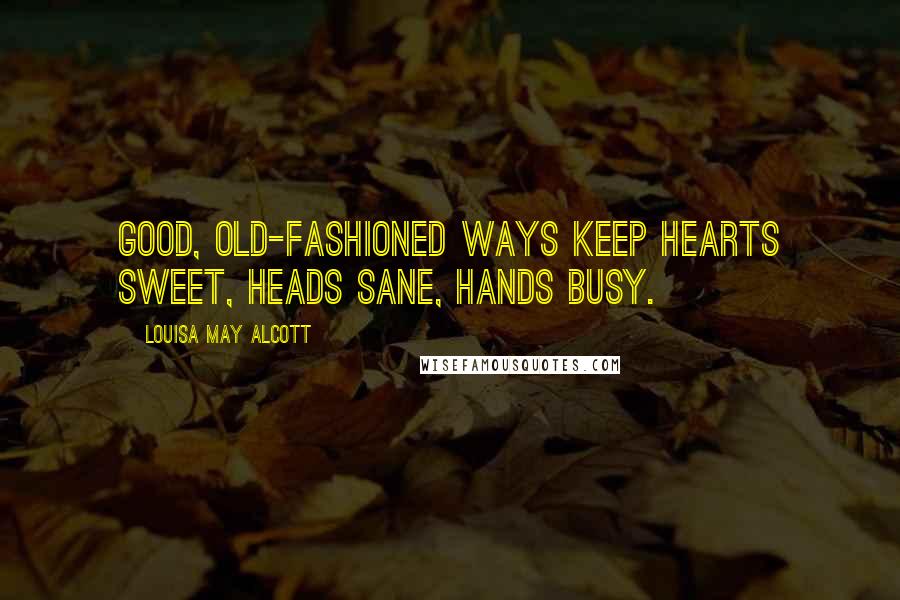 Louisa May Alcott Quotes: Good, old-fashioned ways keep hearts sweet, heads sane, hands busy.