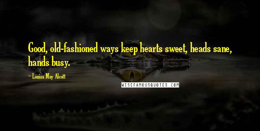 Louisa May Alcott Quotes: Good, old-fashioned ways keep hearts sweet, heads sane, hands busy.