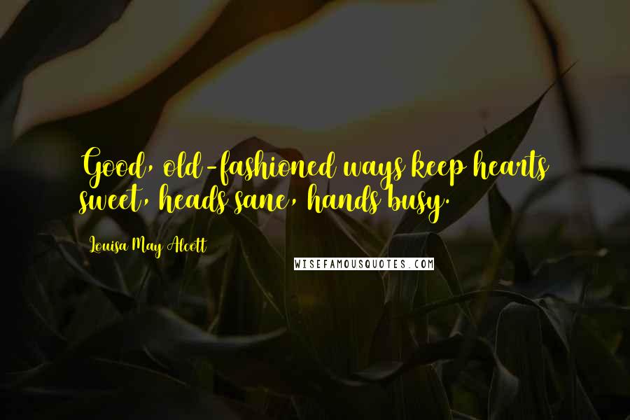 Louisa May Alcott Quotes: Good, old-fashioned ways keep hearts sweet, heads sane, hands busy.