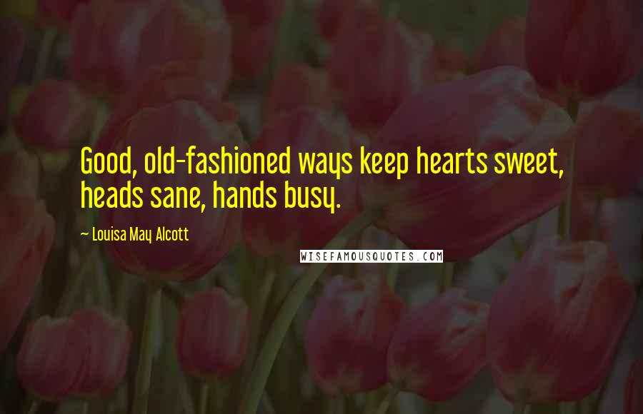 Louisa May Alcott Quotes: Good, old-fashioned ways keep hearts sweet, heads sane, hands busy.