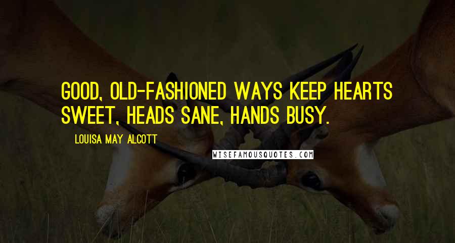 Louisa May Alcott Quotes: Good, old-fashioned ways keep hearts sweet, heads sane, hands busy.