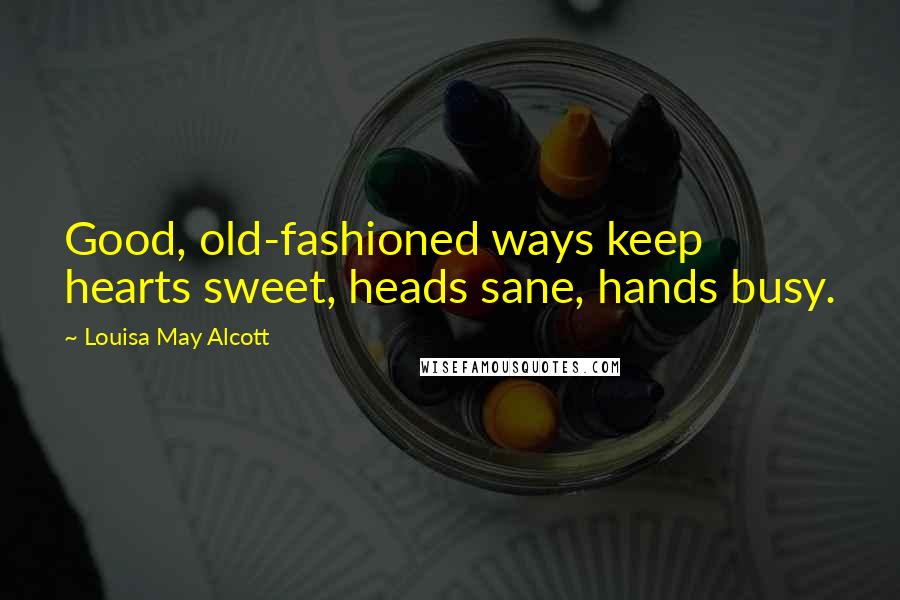 Louisa May Alcott Quotes: Good, old-fashioned ways keep hearts sweet, heads sane, hands busy.