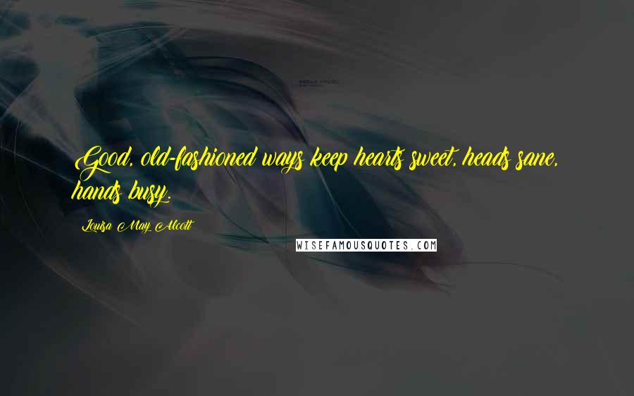 Louisa May Alcott Quotes: Good, old-fashioned ways keep hearts sweet, heads sane, hands busy.