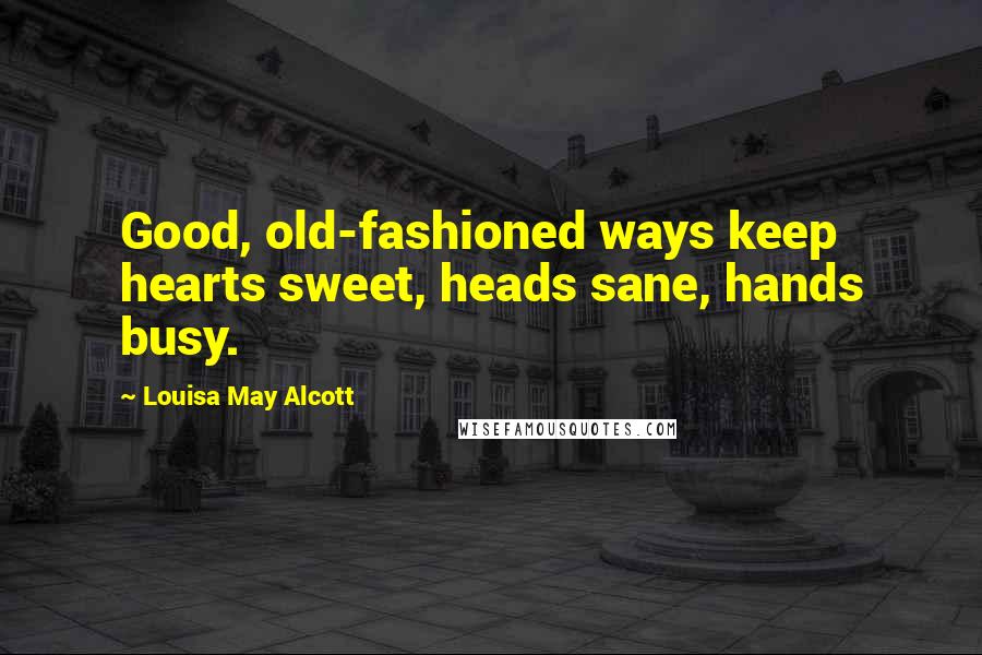 Louisa May Alcott Quotes: Good, old-fashioned ways keep hearts sweet, heads sane, hands busy.