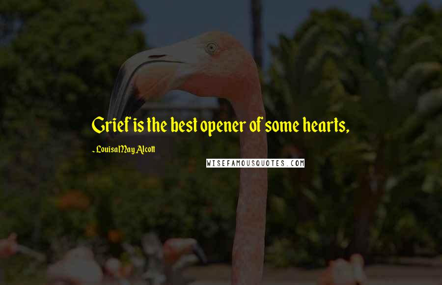 Louisa May Alcott Quotes: Grief is the best opener of some hearts,