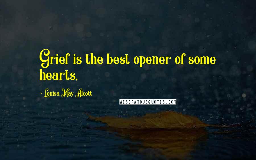 Louisa May Alcott Quotes: Grief is the best opener of some hearts,