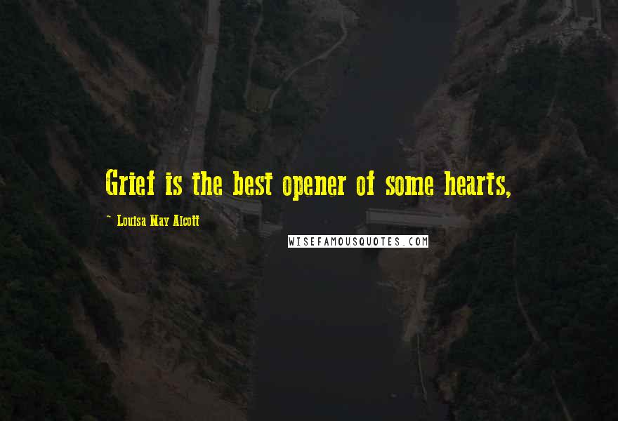 Louisa May Alcott Quotes: Grief is the best opener of some hearts,