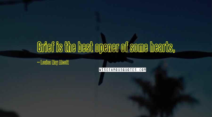 Louisa May Alcott Quotes: Grief is the best opener of some hearts,