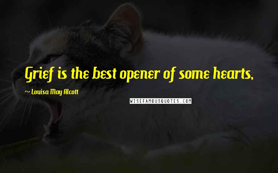 Louisa May Alcott Quotes: Grief is the best opener of some hearts,