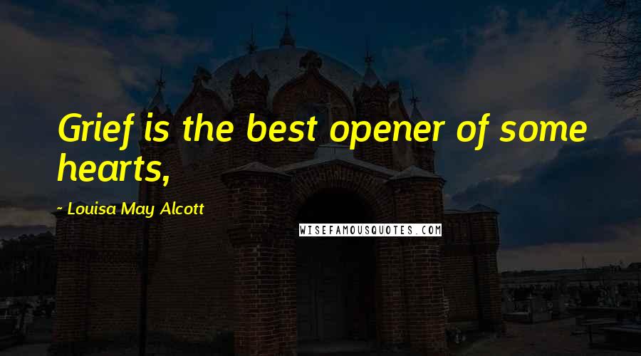 Louisa May Alcott Quotes: Grief is the best opener of some hearts,
