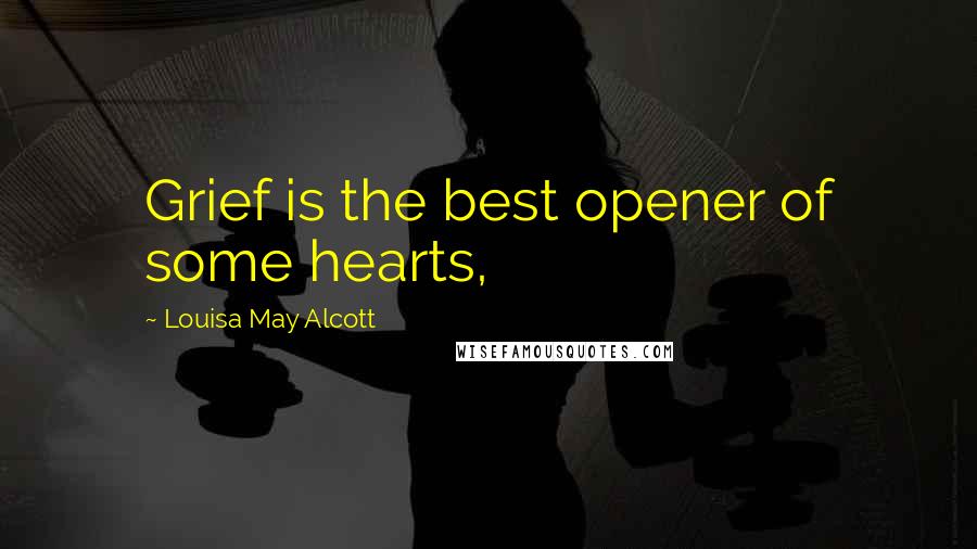 Louisa May Alcott Quotes: Grief is the best opener of some hearts,