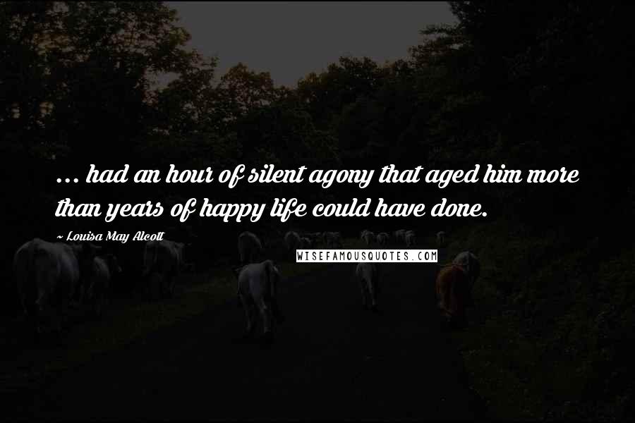 Louisa May Alcott Quotes: ... had an hour of silent agony that aged him more than years of happy life could have done.