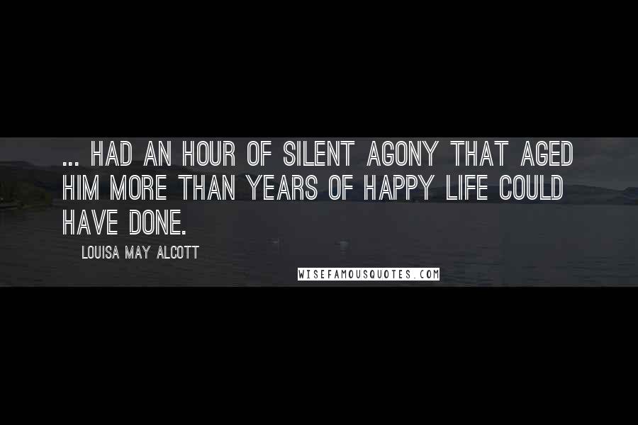 Louisa May Alcott Quotes: ... had an hour of silent agony that aged him more than years of happy life could have done.
