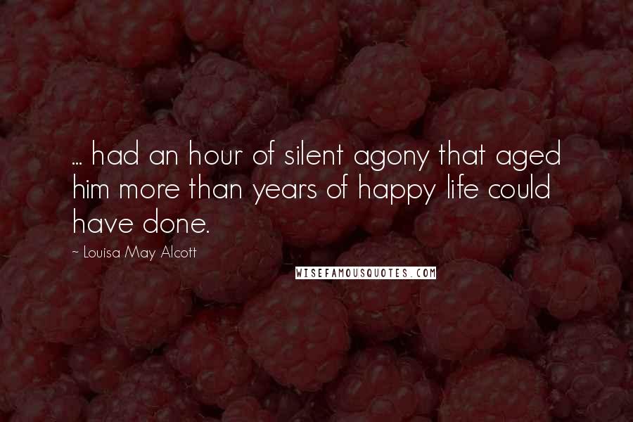 Louisa May Alcott Quotes: ... had an hour of silent agony that aged him more than years of happy life could have done.