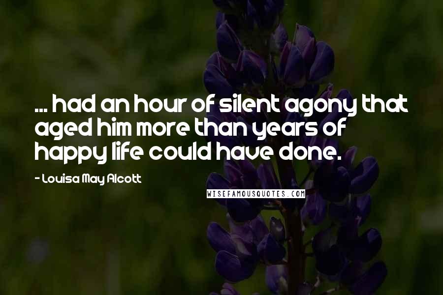 Louisa May Alcott Quotes: ... had an hour of silent agony that aged him more than years of happy life could have done.