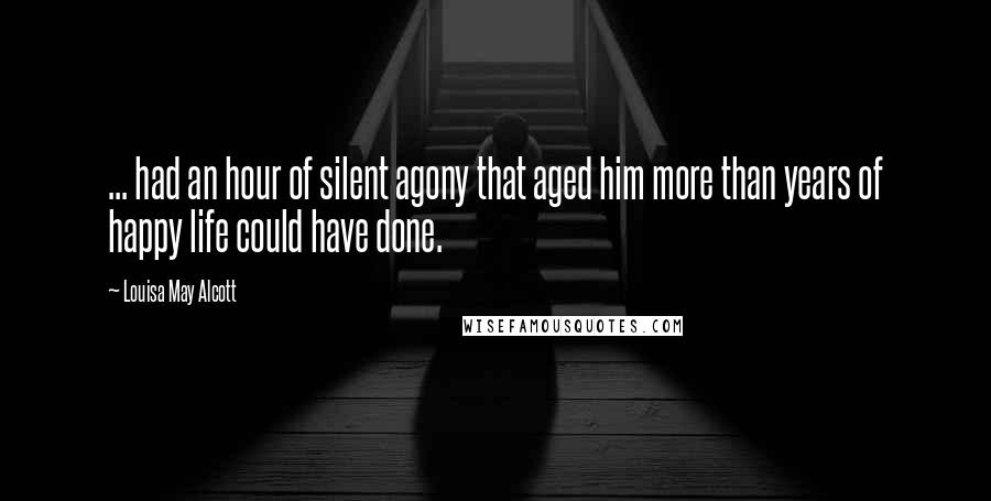 Louisa May Alcott Quotes: ... had an hour of silent agony that aged him more than years of happy life could have done.