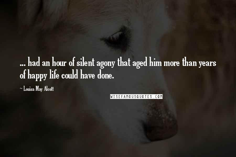 Louisa May Alcott Quotes: ... had an hour of silent agony that aged him more than years of happy life could have done.
