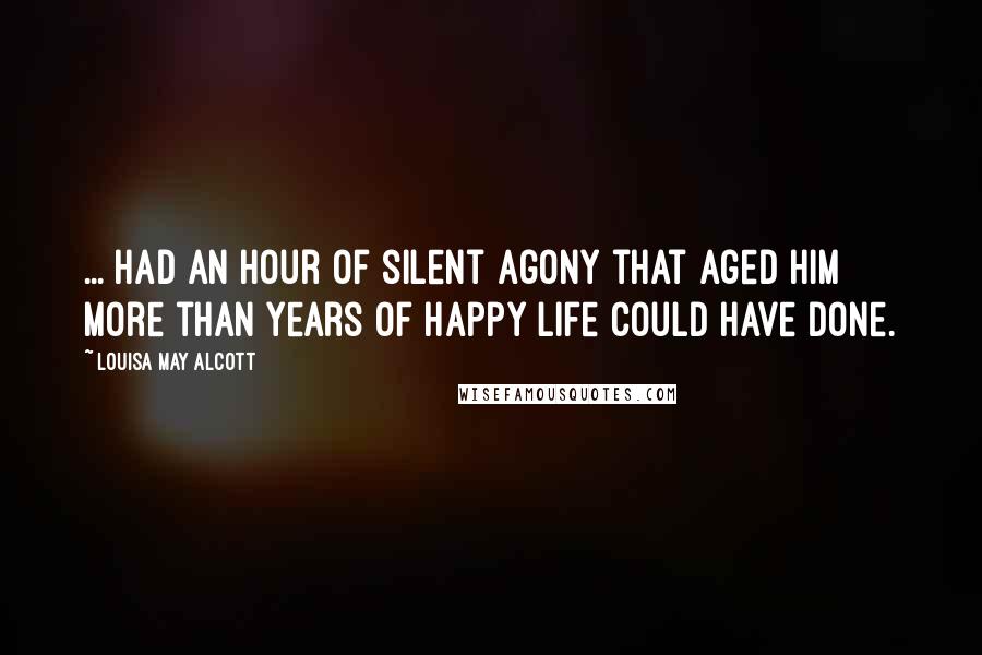 Louisa May Alcott Quotes: ... had an hour of silent agony that aged him more than years of happy life could have done.