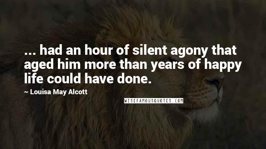 Louisa May Alcott Quotes: ... had an hour of silent agony that aged him more than years of happy life could have done.